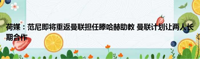 荷媒：范尼即将重返曼联担任滕哈赫助教 曼联计划让两人长期合作