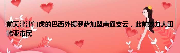 前天津津门虎的巴西外援罗萨加盟南通支云，此前效力大田韩亚市民