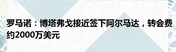 罗马诺：博塔弗戈接近签下阿尔马达，转会费约2000万美元