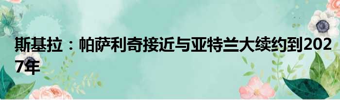 斯基拉：帕萨利奇接近与亚特兰大续约到2027年