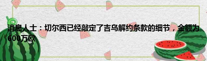 消息人士：切尔西已经敲定了吉乌解约条款的细节，金额为600万欧