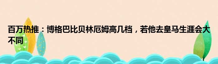 百万热推：博格巴比贝林厄姆高几档，若他去皇马生涯会大不同