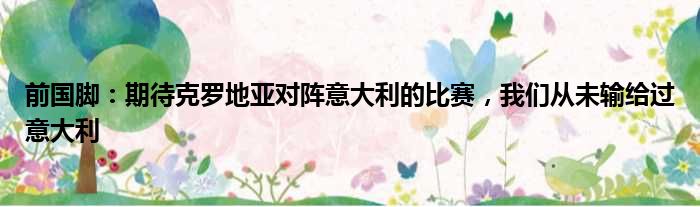 前国脚：期待克罗地亚对阵意大利的比赛，我们从未输给过意大利