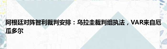 阿根廷对阵智利裁判安排：乌拉圭裁判组执法，VAR来自厄瓜多尔