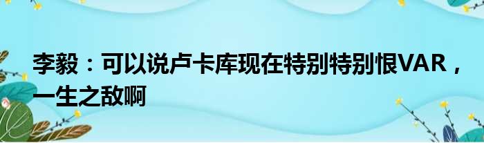 李毅：可以说卢卡库现在特别特别恨VAR，一生之敌啊