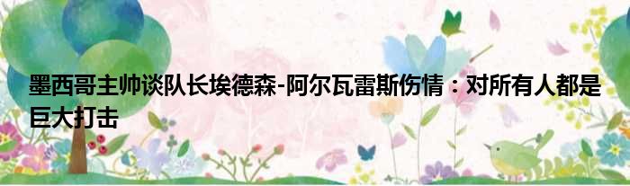 墨西哥主帅谈队长埃德森-阿尔瓦雷斯伤情：对所有人都是巨大打击