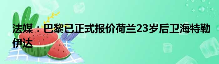 法媒：巴黎已正式报价荷兰23岁后卫海特勒伊达