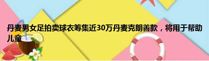 丹麦男女足拍卖球衣筹集近30万丹麦克朗善款，将用于帮助儿童