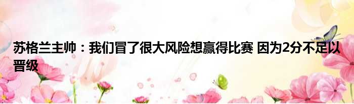 苏格兰主帅：我们冒了很大风险想赢得比赛 因为2分不足以晋级