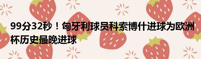 99分32秒！匈牙利球员科索博什进球为欧洲杯历史最晚进球