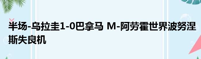 半场-乌拉圭1-0巴拿马 M-阿劳霍世界波努涅斯失良机
