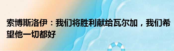 索博斯洛伊：我们将胜利献给瓦尔加，我们希望他一切都好