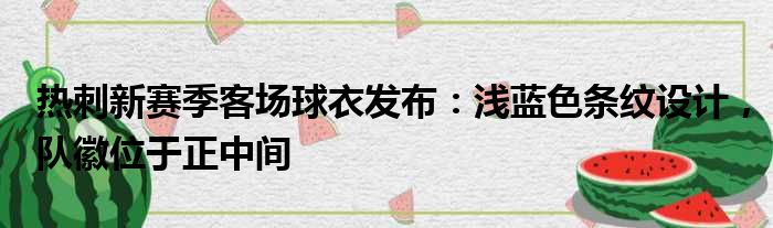 热刺新赛季客场球衣发布：浅蓝色条纹设计，队徽位于正中间