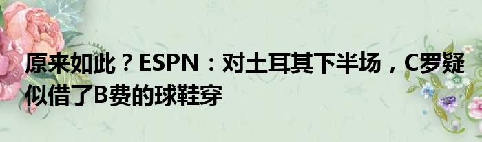 原来如此？ESPN：对土耳其下半场，C罗疑似借了B费的球鞋穿