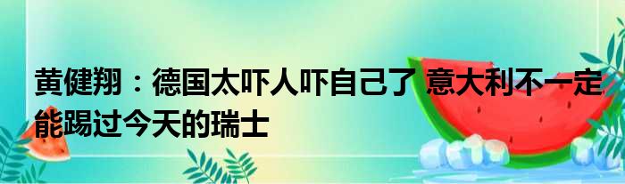 黄健翔：德国太吓人吓自己了 意大利不一定能踢过今天的瑞士