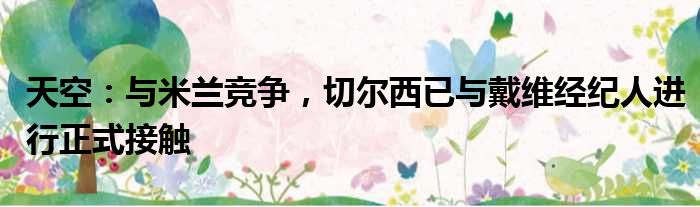 天空：与米兰竞争，切尔西已与戴维经纪人进行正式接触