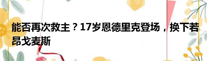 能否再次救主？17岁恩德里克登场，换下若昂戈麦斯