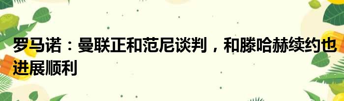 罗马诺：曼联正和范尼谈判，和滕哈赫续约也进展顺利