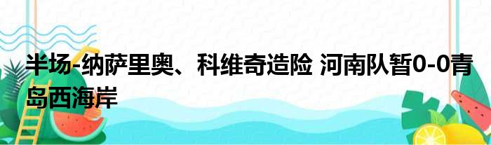 半场-纳萨里奥、科维奇造险 河南队暂0-0青岛西海岸