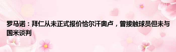 罗马诺：拜仁从未正式报价恰尔汗奥卢，曾接触球员但未与国米谈判