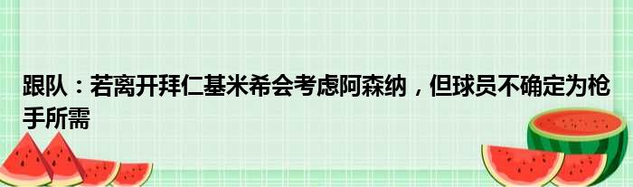 跟队：若离开拜仁基米希会考虑阿森纳，但球员不确定为枪手所需
