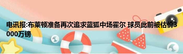 电讯报:布莱顿准备再次追求蓝狐中场霍尔 球员此前被估价3000万镑