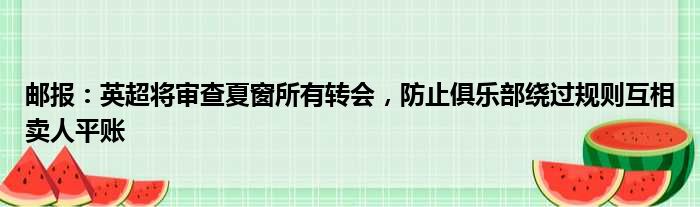 邮报：英超将审查夏窗所有转会，防止俱乐部绕过规则互相卖人平账