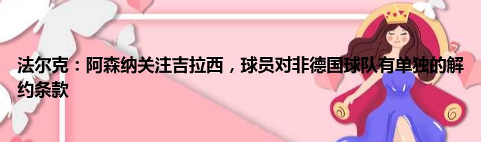 法尔克：阿森纳关注吉拉西，球员对非德国球队有单独的解约条款