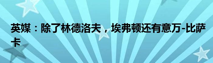 英媒：除了林德洛夫，埃弗顿还有意万-比萨卡