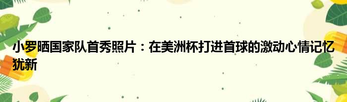 小罗晒国家队首秀照片：在美洲杯打进首球的激动心情记忆犹新