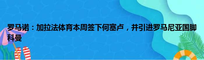 罗马诺：加拉法体育本周签下何塞卢，并引进罗马尼亚国脚科曼