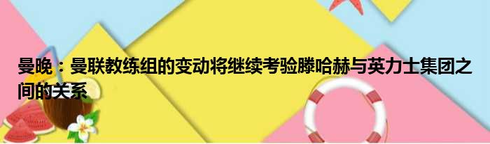 曼晚：曼联教练组的变动将继续考验滕哈赫与英力士集团之间的关系
