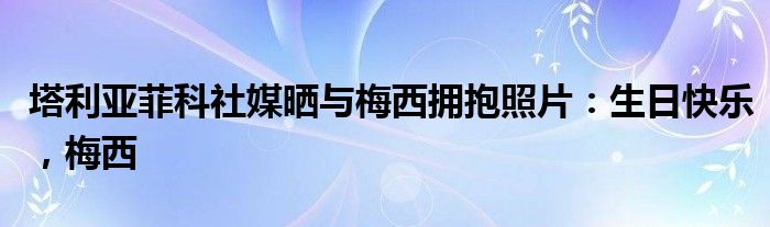 塔利亚菲科社媒晒与梅西拥抱照片：生日快乐，梅西