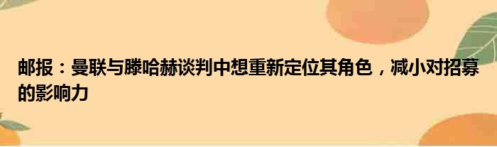 邮报：曼联与滕哈赫谈判中想重新定位其角色，减小对招募的影响力