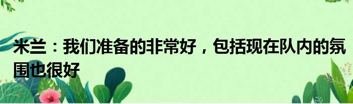 米兰：我们准备的非常好，包括现在队内的氛围也很好