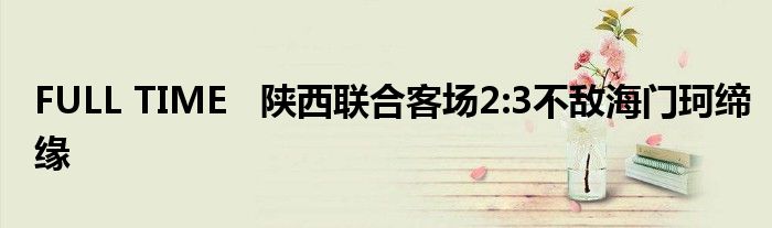 FULL TIME   陕西联合客场2:3不敌海门珂缔缘