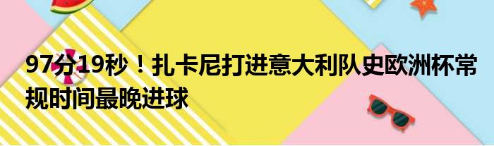 97分19秒！扎卡尼打进意大利队史欧洲杯常规时间最晚进球