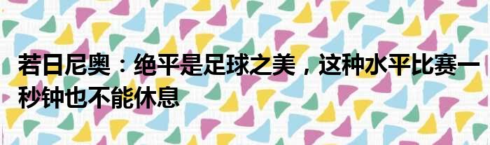 若日尼奥：绝平是足球之美，这种水平比赛一秒钟也不能休息