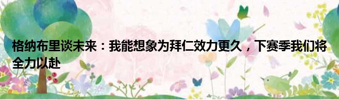 格纳布里谈未来：我能想象为拜仁效力更久，下赛季我们将全力以赴