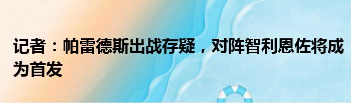 记者：帕雷德斯出战存疑，对阵智利恩佐将成为首发
