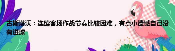 古斯塔沃：连续客场作战节奏比较困难，有点小遗憾自己没有进球