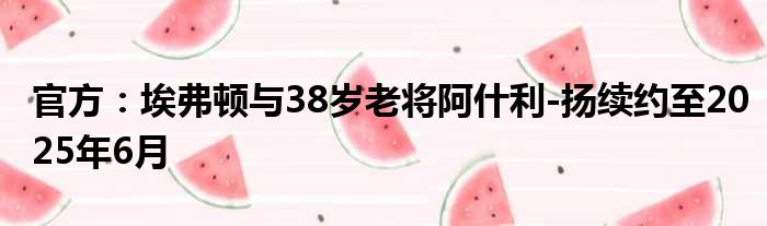 官方：埃弗顿与38岁老将阿什利-扬续约至2025年6月