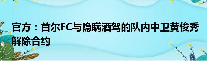官方：首尔FC与隐瞒酒驾的队内中卫黄俊秀解除合约