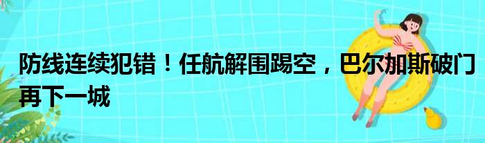防线连续犯错！任航解围踢空，巴尔加斯破门再下一城