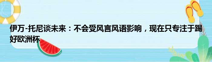 伊万-托尼谈未来：不会受风言风语影响，现在只专注于踢好欧洲杯