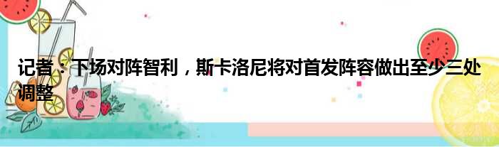 记者：下场对阵智利，斯卡洛尼将对首发阵容做出至少三处调整