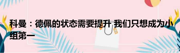 科曼：德佩的状态需要提升 我们只想成为小组第一