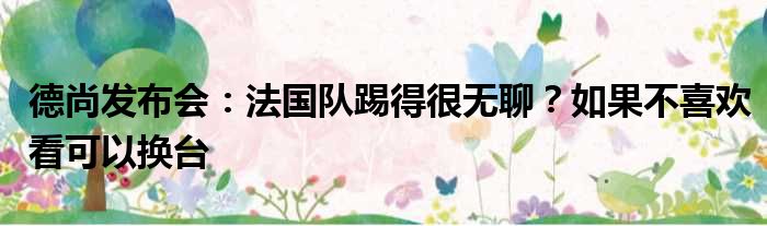 德尚发布会：法国队踢得很无聊？如果不喜欢看可以换台