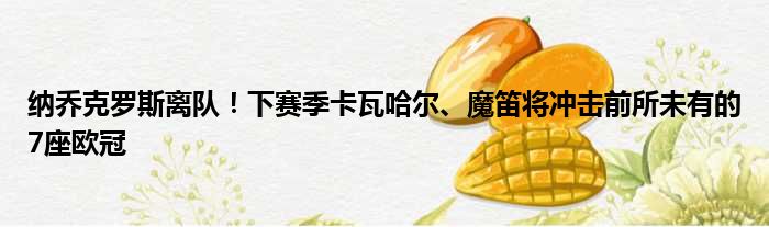 纳乔克罗斯离队！下赛季卡瓦哈尔、魔笛将冲击前所未有的7座欧冠