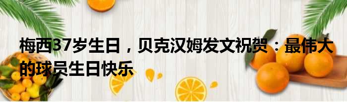 梅西37岁生日，贝克汉姆发文祝贺：最伟大的球员生日快乐